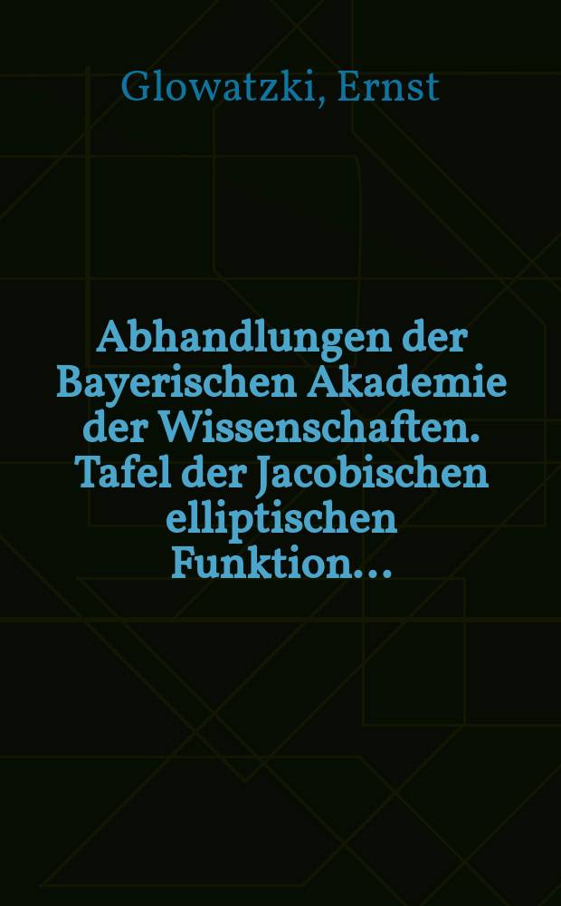 Abhandlungen der Bayerischen Akademie der Wissenschaften. Tafel der Jacobischen elliptischen Funktion...