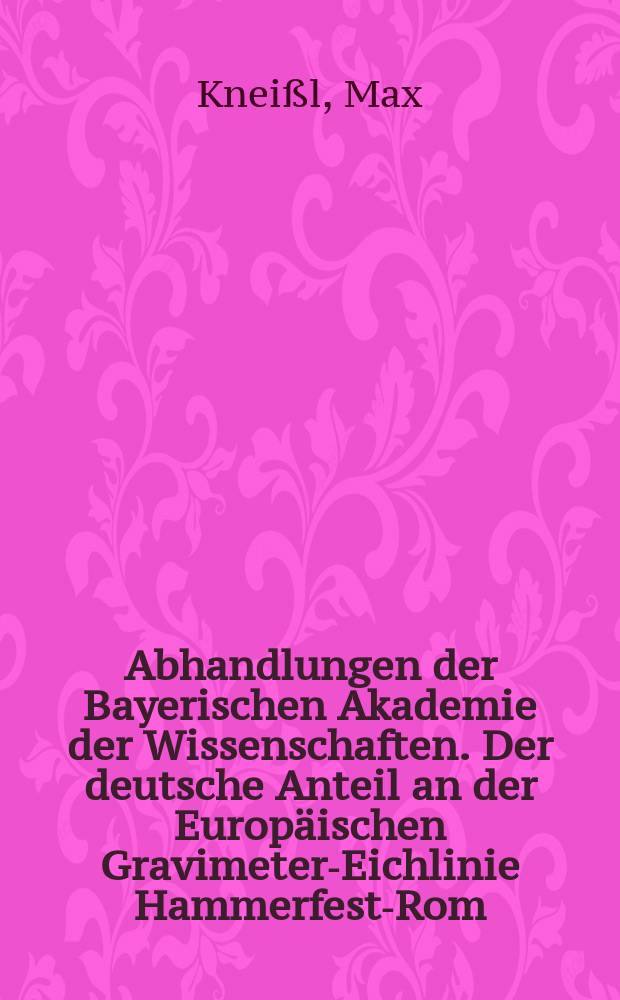 Abhandlungen der Bayerischen Akademie der Wissenschaften. Der deutsche Anteil an der Europäischen Gravimeter-Eichlinie Hammerfest-Rom