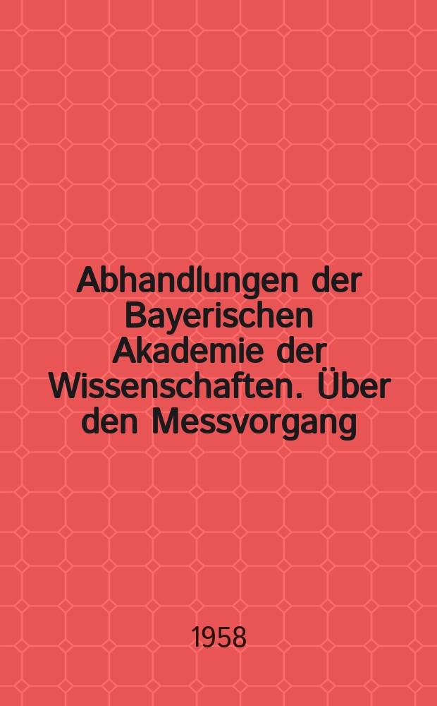 Abhandlungen der Bayerischen Akademie der Wissenschaften. Über den Messvorgang