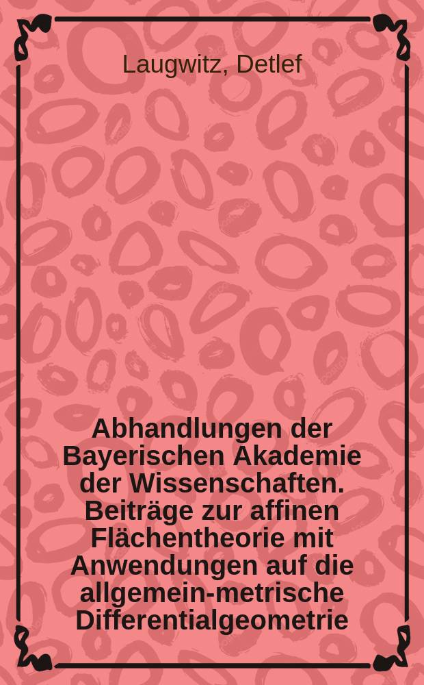 Abhandlungen der Bayerischen Akademie der Wissenschaften. Beitr&auml;ge zur affinen Fl&auml;chentheorie mit Anwendungen auf die allgemein-metrische Differentialgeometrie