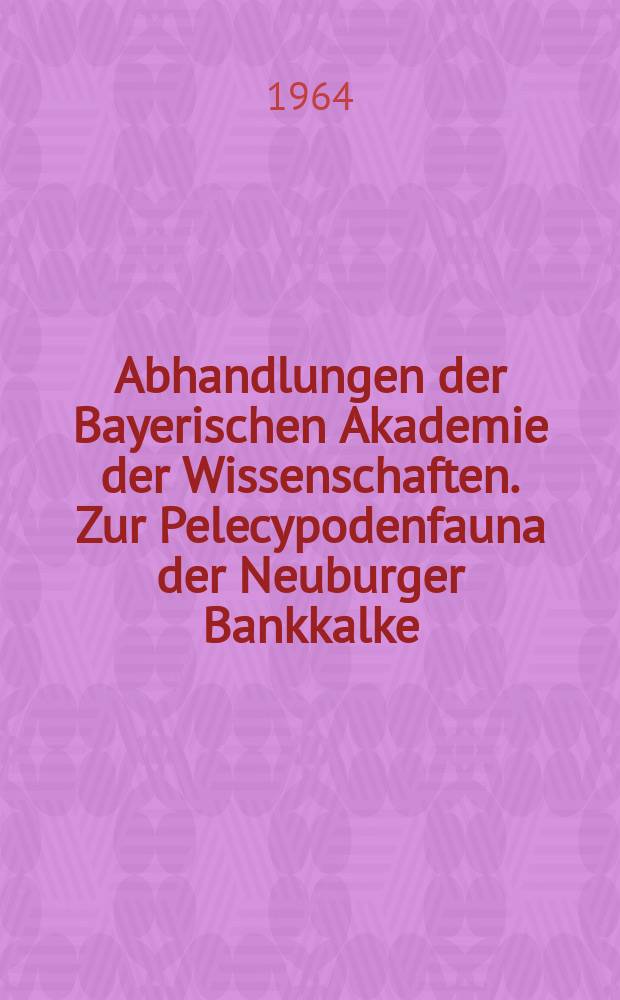 Abhandlungen der Bayerischen Akademie der Wissenschaften. Zur Pelecypodenfauna der Neuburger Bankkalke (Mittel-Tithon)
