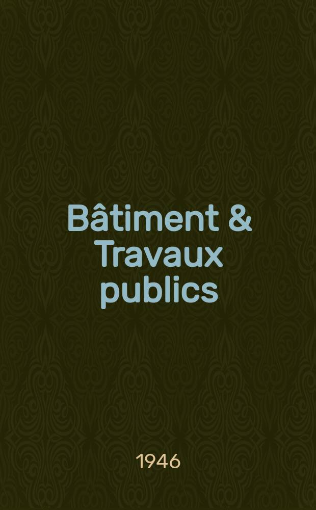 Bâtiment & Travaux publics : Organe de la fédération nationale du bâtiment et des travaux publics du groupe des chambres syndicales du bâtiment et de l'office général du bâtiment et des travaux publics. [Année24] 1946, №10