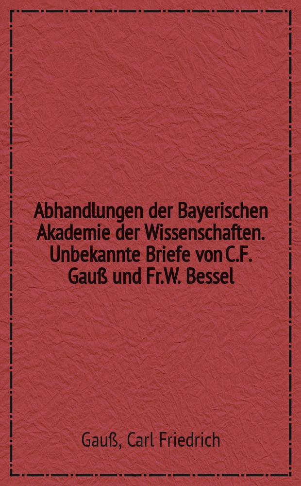 Abhandlungen der Bayerischen Akademie der Wissenschaften. Unbekannte Briefe von C.F. Gauß und Fr.W. Bessel