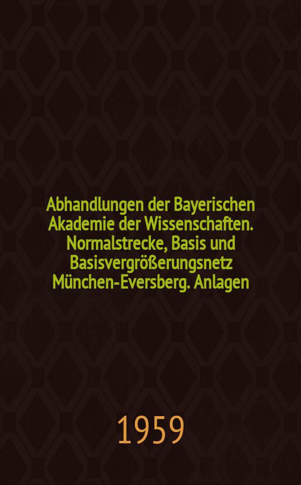Abhandlungen der Bayerischen Akademie der Wissenschaften. Normalstrecke, Basis und Basisvergrößerungsnetz München-Eversberg. Anlagen