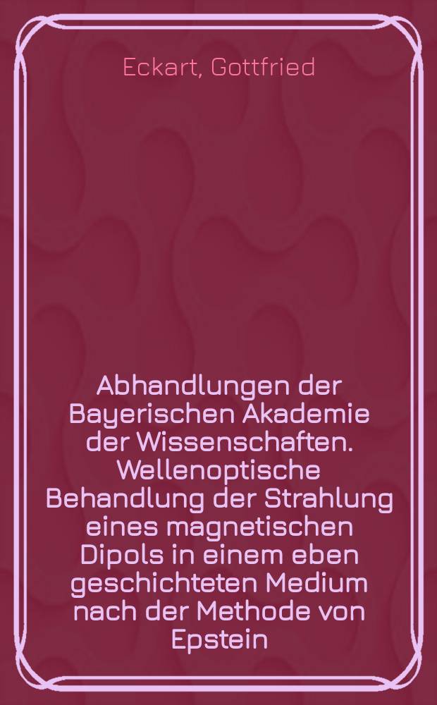 Abhandlungen der Bayerischen Akademie der Wissenschaften. Wellenoptische Behandlung der Strahlung eines magnetischen Dipols in einem eben geschichteten Medium nach der Methode von Epstein