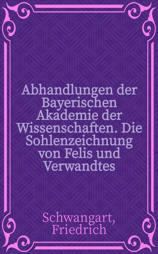 Abhandlungen der Bayerischen Akademie der Wissenschaften. Die Sohlenzeichnung von Felis und Verwandtes