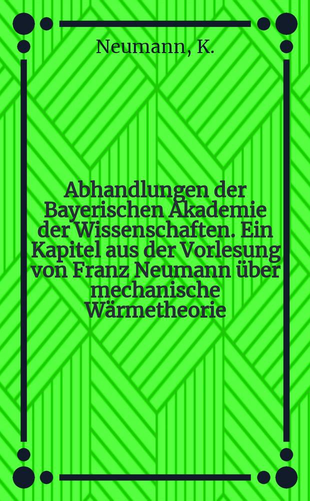 Abhandlungen der Bayerischen Akademie der Wissenschaften. Ein Kapitel aus der Vorlesung von Franz Neumann über mechanische Wärmetheorie