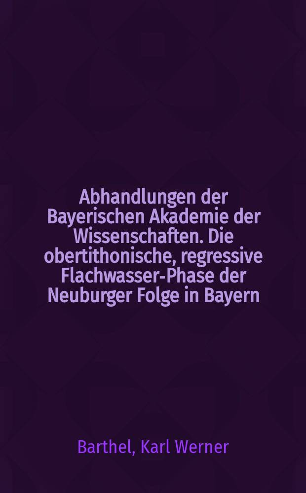 Abhandlungen der Bayerischen Akademie der Wissenschaften. Die obertithonische, regressive Flachwasser-Phase der Neuburger Folge in Bayern