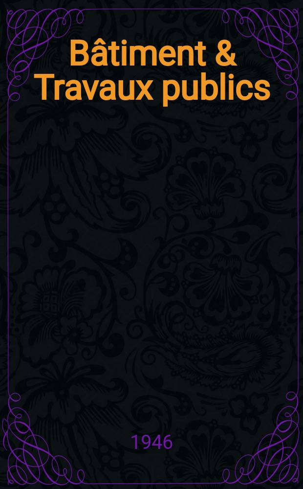 Bâtiment & Travaux publics : Organe de la fédération nationale du bâtiment et des travaux publics du groupe des chambres syndicales du bâtiment et de l'office général du bâtiment et des travaux publics. [Année24] 1946, №5(Avril)