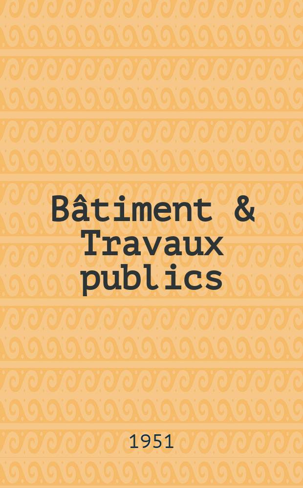 Bâtiment & Travaux publics : Organe de la fédération nationale du bâtiment et des travaux publics du groupe des chambres syndicales du bâtiment et de l'office général du bâtiment et des travaux publics. [Année29] 1951, №18