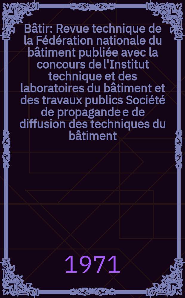 B&acirc;tir : Revue technique de la F&eacute;d&eacute;ration nationale du b&acirc;timent publi&eacute;e avec la concours de l'Institut technique et des laboratoires du b&acirc;timent et des travaux publics Soci&eacute;t&eacute; de propagande e de diffusion des techniques du b&acirc;timent. 1971, №3