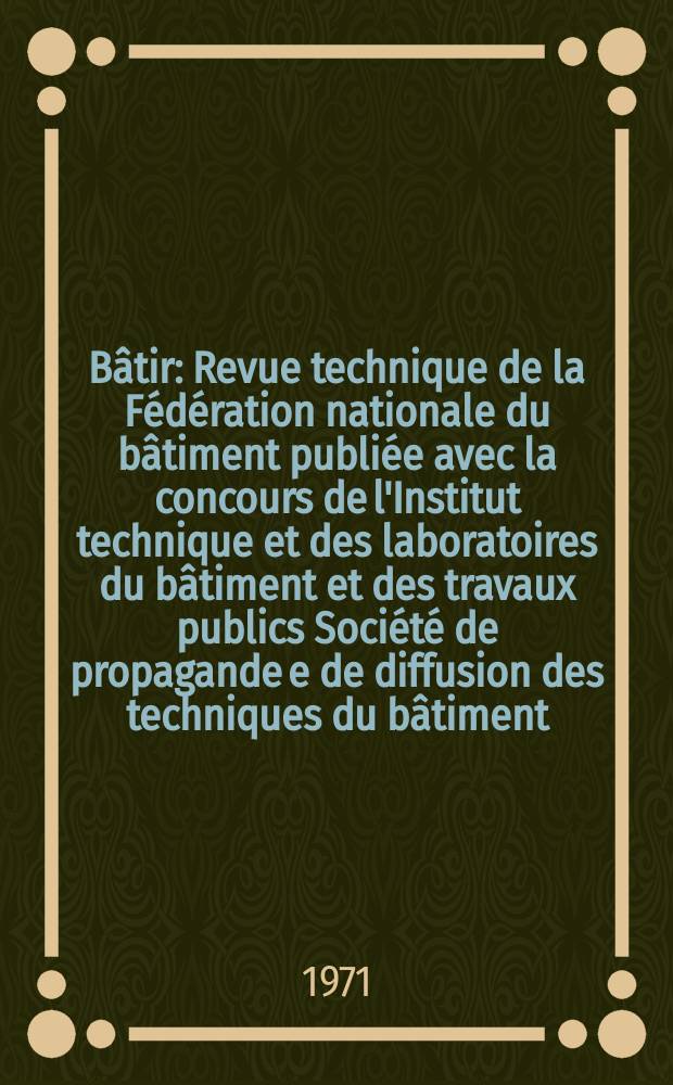 Bâtir : Revue technique de la Fédération nationale du bâtiment publiée avec la concours de l'Institut technique et des laboratoires du bâtiment et des travaux publics Société de propagande e de diffusion des techniques du bâtiment. 1971, №5