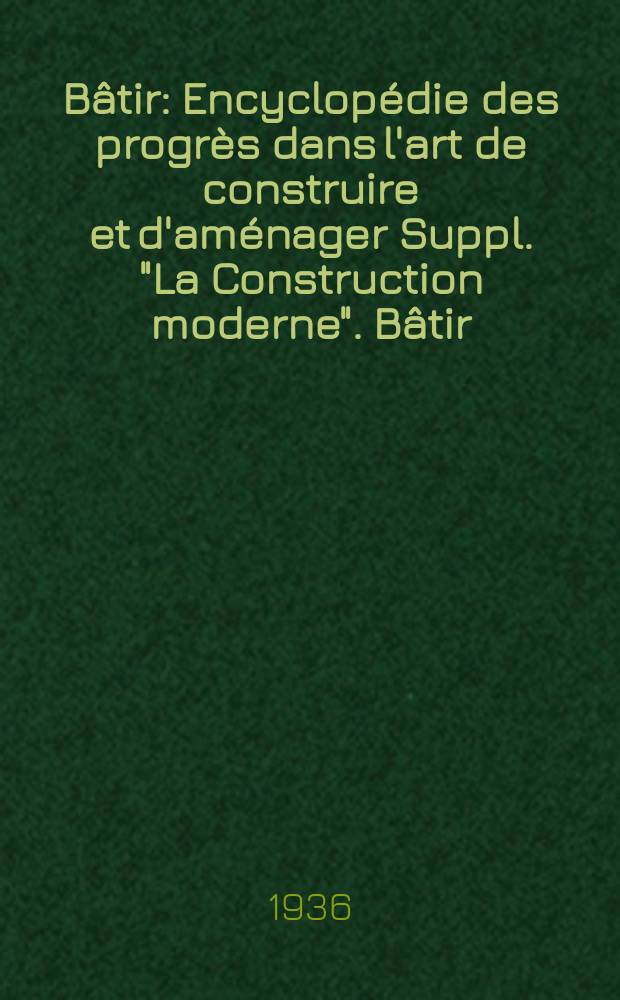 Bâtir : Encyclopédie des progrès dans l'art de construire et d'aménager Suppl. "La Construction moderne". Bâtir