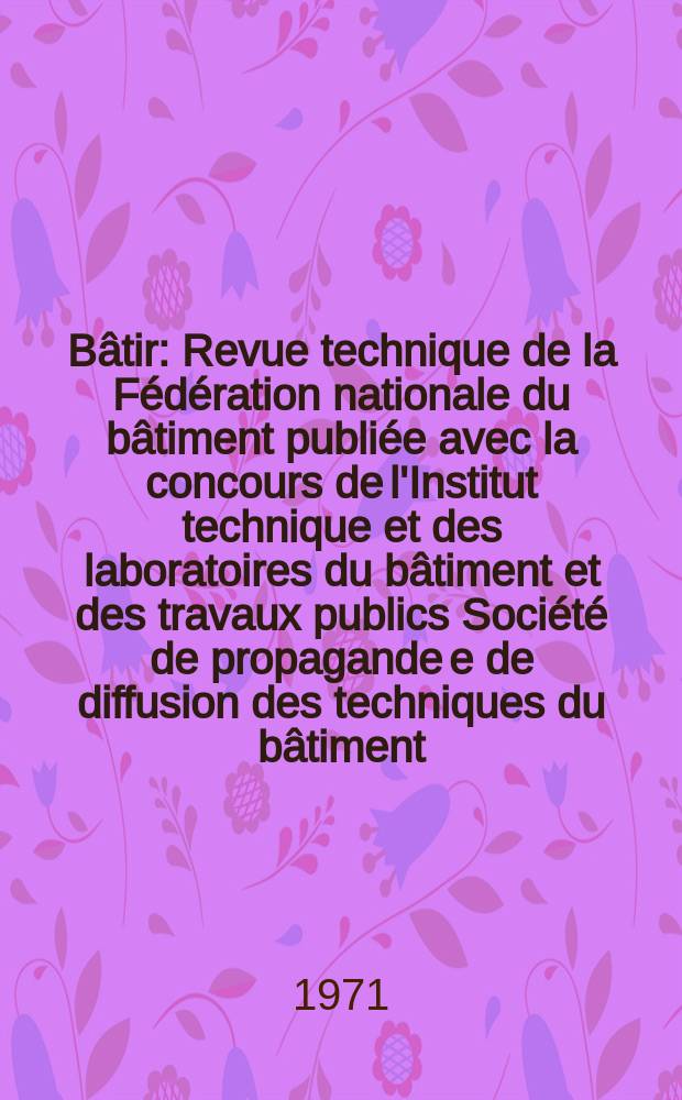 Bâtir : Revue technique de la Fédération nationale du bâtiment publiée avec la concours de l'Institut technique et des laboratoires du bâtiment et des travaux publics Société de propagande e de diffusion des techniques du bâtiment. 1971, №7