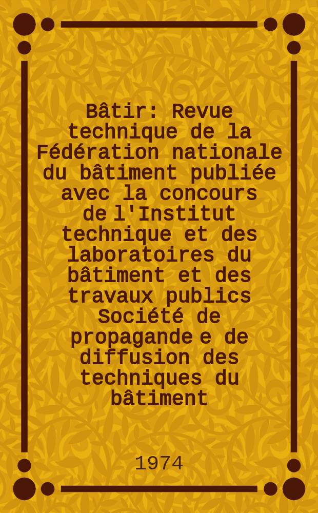 Bâtir : Revue technique de la Fédération nationale du bâtiment publiée avec la concours de l'Institut technique et des laboratoires du bâtiment et des travaux publics Société de propagande e de diffusion des techniques du bâtiment. 1974, №32