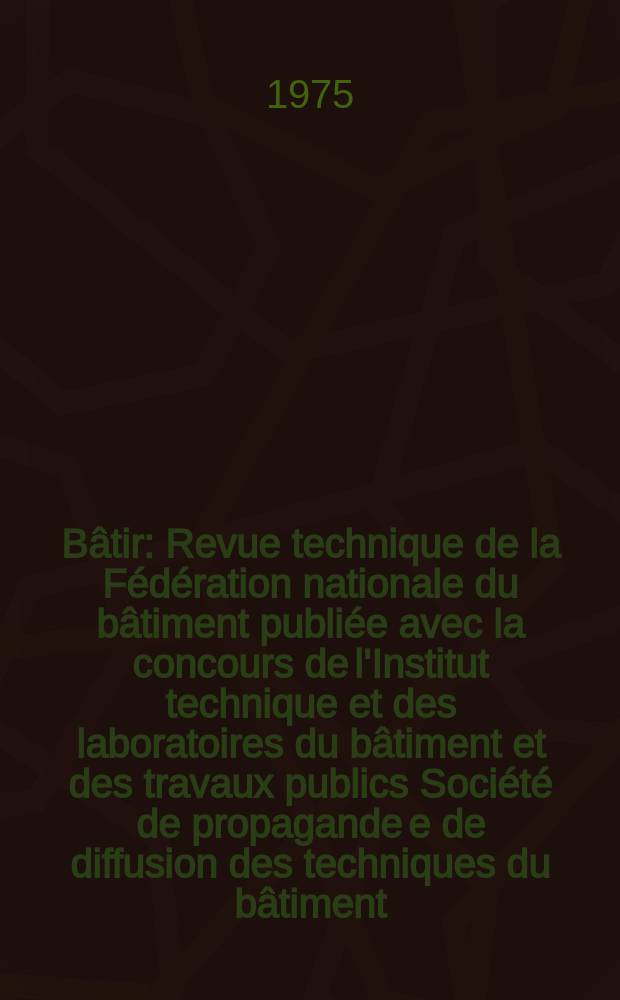 Bâtir : Revue technique de la Fédération nationale du bâtiment publiée avec la concours de l'Institut technique et des laboratoires du bâtiment et des travaux publics Société de propagande e de diffusion des techniques du bâtiment. 1975, №39