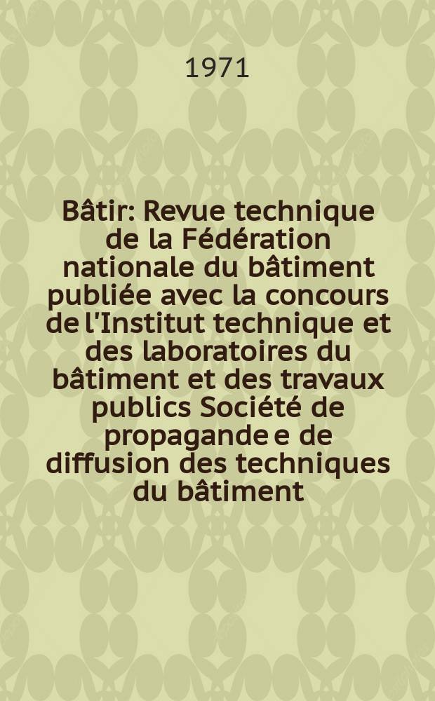 Bâtir : Revue technique de la Fédération nationale du bâtiment publiée avec la concours de l'Institut technique et des laboratoires du bâtiment et des travaux publics Société de propagande e de diffusion des techniques du bâtiment. 1971, №2
