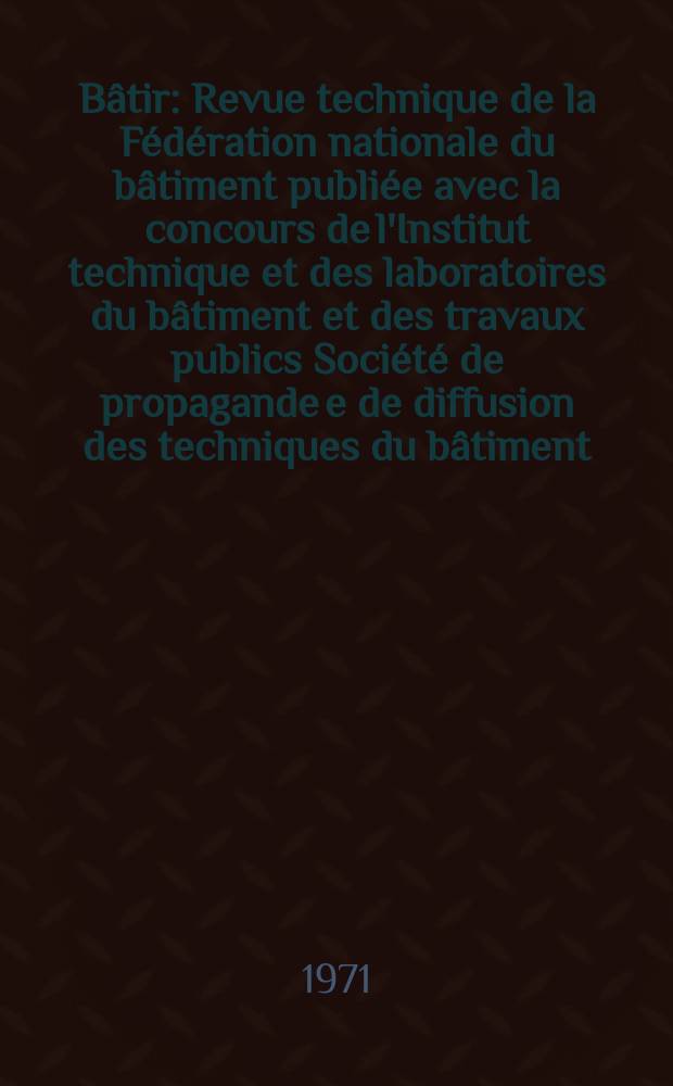 B&acirc;tir : Revue technique de la F&eacute;d&eacute;ration nationale du b&acirc;timent publi&eacute;e avec la concours de l'Institut technique et des laboratoires du b&acirc;timent et des travaux publics Soci&eacute;t&eacute; de propagande e de diffusion des techniques du b&acirc;timent. 1971, №4