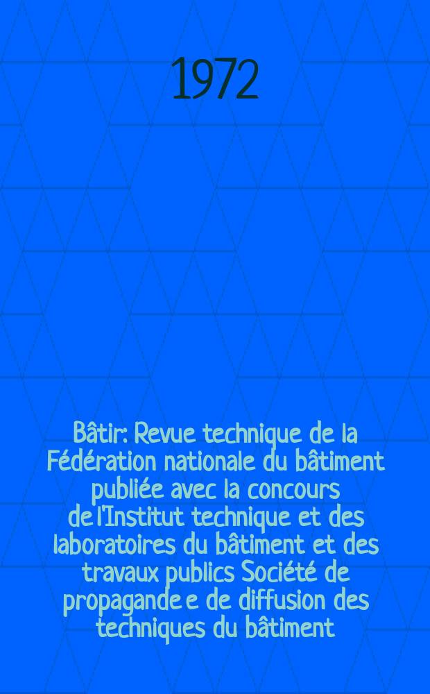 B&acirc;tir : Revue technique de la F&eacute;d&eacute;ration nationale du b&acirc;timent publi&eacute;e avec la concours de l'Institut technique et des laboratoires du b&acirc;timent et des travaux publics Soci&eacute;t&eacute; de propagande e de diffusion des techniques du b&acirc;timent. 1972, №12