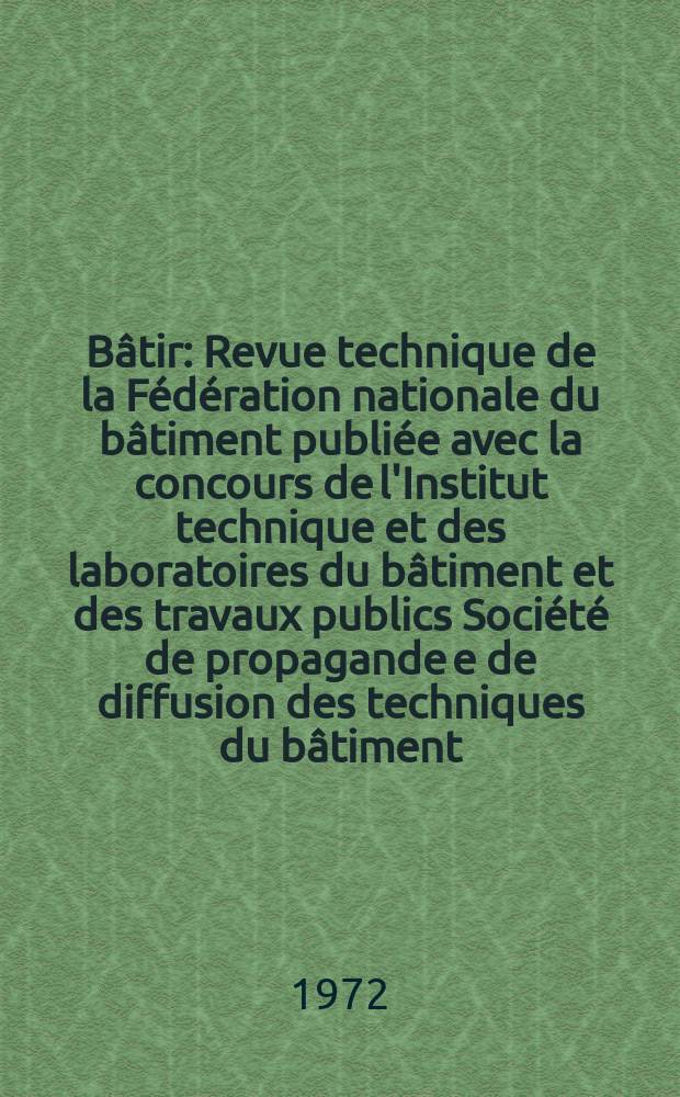 Bâtir : Revue technique de la Fédération nationale du bâtiment publiée avec la concours de l'Institut technique et des laboratoires du bâtiment et des travaux publics Société de propagande e de diffusion des techniques du bâtiment. 1972, №14