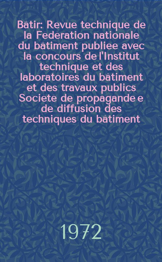 Bâtir : Revue technique de la Fédération nationale du bâtiment publiée avec la concours de l'Institut technique et des laboratoires du bâtiment et des travaux publics Société de propagande e de diffusion des techniques du bâtiment. 1972, №17