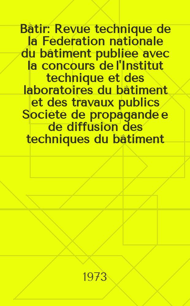 B&acirc;tir : Revue technique de la F&eacute;d&eacute;ration nationale du b&acirc;timent publi&eacute;e avec la concours de l'Institut technique et des laboratoires du b&acirc;timent et des travaux publics Soci&eacute;t&eacute; de propagande e de diffusion des techniques du b&acirc;timent. 1973, №19