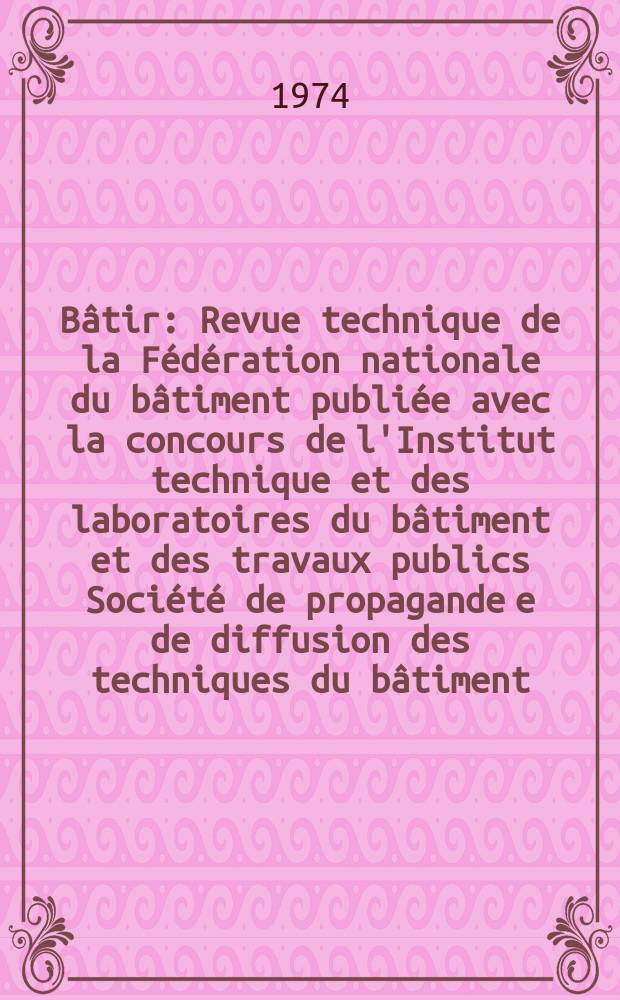 Bâtir : Revue technique de la Fédération nationale du bâtiment publiée avec la concours de l'Institut technique et des laboratoires du bâtiment et des travaux publics Société de propagande e de diffusion des techniques du bâtiment. 1974, №30