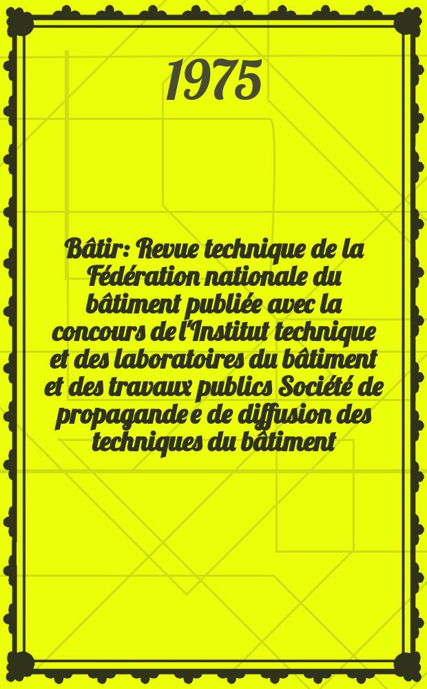 Bâtir : Revue technique de la Fédération nationale du bâtiment publiée avec la concours de l'Institut technique et des laboratoires du bâtiment et des travaux publics Société de propagande e de diffusion des techniques du bâtiment. 1975, №40