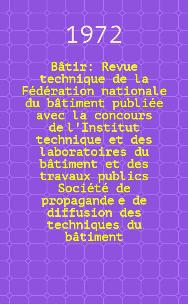 Bâtir : Revue technique de la Fédération nationale du bâtiment publiée avec la concours de l'Institut technique et des laboratoires du bâtiment et des travaux publics Société de propagande e de diffusion des techniques du bâtiment. 1972, №13