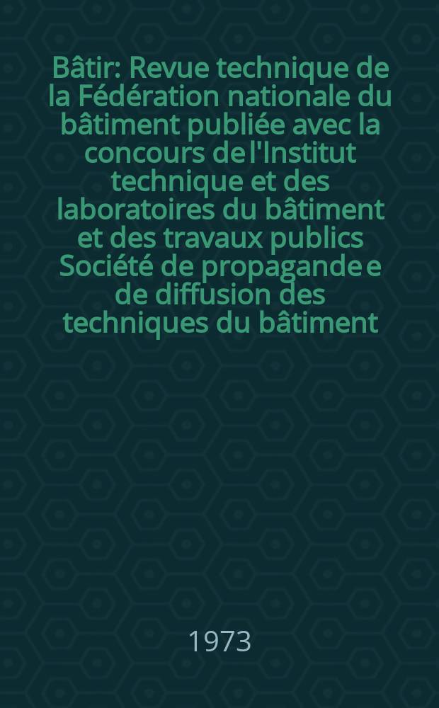 Bâtir : Revue technique de la Fédération nationale du bâtiment publiée avec la concours de l'Institut technique et des laboratoires du bâtiment et des travaux publics Société de propagande e de diffusion des techniques du bâtiment. 1973, №23
