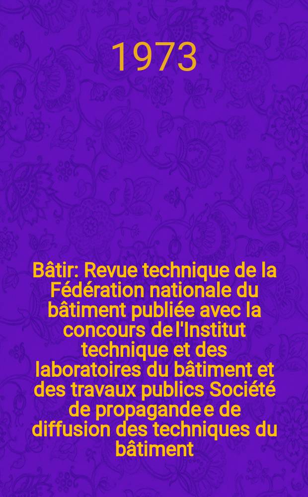 Bâtir : Revue technique de la Fédération nationale du bâtiment publiée avec la concours de l'Institut technique et des laboratoires du bâtiment et des travaux publics Société de propagande e de diffusion des techniques du bâtiment. 1973, №26