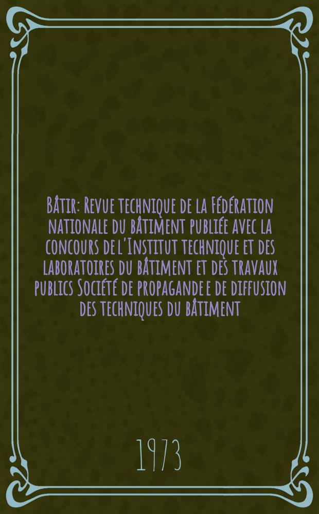Bâtir : Revue technique de la Fédération nationale du bâtiment publiée avec la concours de l'Institut technique et des laboratoires du bâtiment et des travaux publics Société de propagande e de diffusion des techniques du bâtiment. 1973, №27