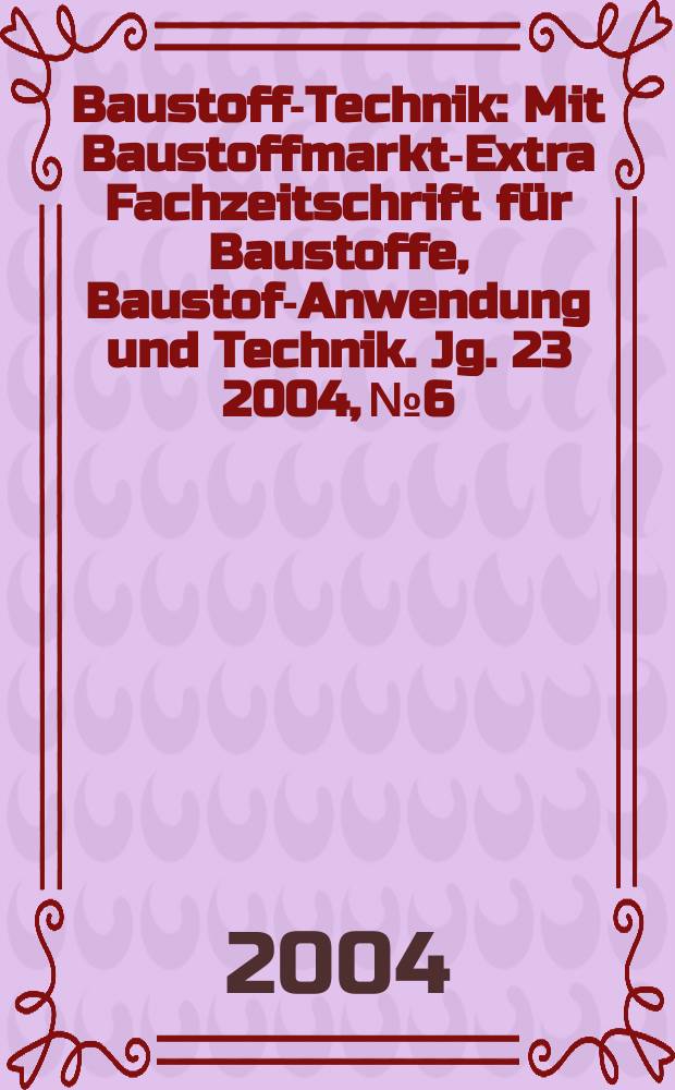 Baustoff-Technik : Mit Baustoffmarkt-Extra Fachzeitschrift für Baustoffe, Baustoff- Anwendung und Technik. Jg. 23 2004, № 6