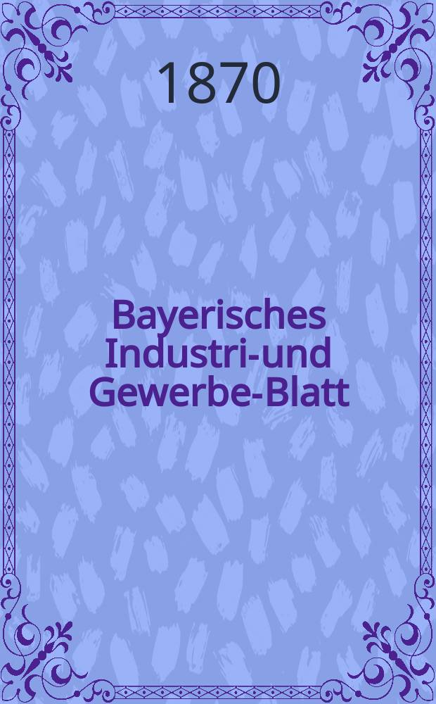 Bayerisches Industrie- und Gewerbe-Blatt : Hrsg. vom Ausschu&szlig;e des Polytechnischen Vereins in M&uuml;nchen. Jg.2 ([56]) 1870, April