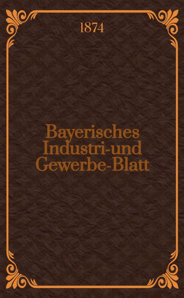 Bayerisches Industrie- und Gewerbe-Blatt : Hrsg. vom Ausschu&szlig;e des Polytechnischen Vereins in M&uuml;nchen. Jg.6 ([60]) 1874, Februar