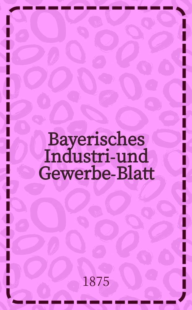 Bayerisches Industrie- und Gewerbe-Blatt : Hrsg. vom Ausschu&szlig;e des Polytechnischen Vereins in M&uuml;nchen. Jg.7 ([61]) 1875, Mai