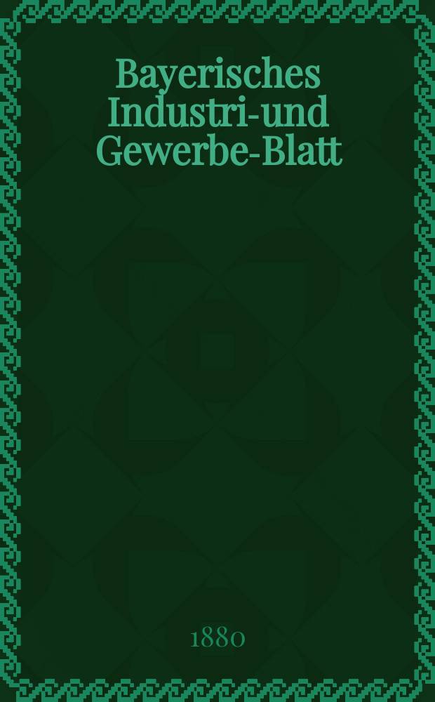 Bayerisches Industrie- und Gewerbe-Blatt : Hrsg. vom Ausschuße des Polytechnischen Vereins in München. Jg.12 ([66]) 1880, H.1