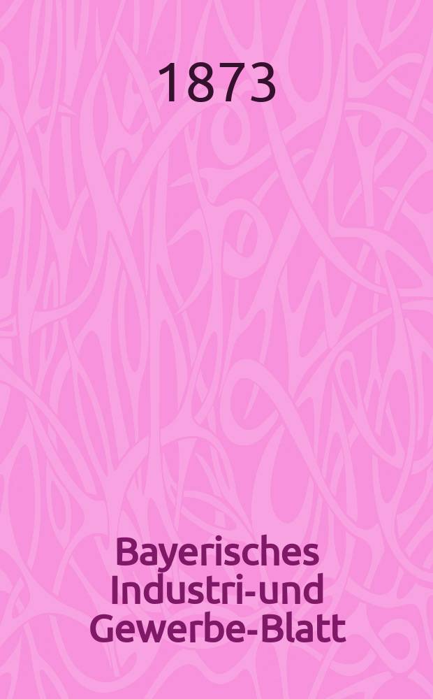 Bayerisches Industrie- und Gewerbe-Blatt : Hrsg. vom Ausschuße des Polytechnischen Vereins in München. Jg.5 ([59]) 1873, Mai