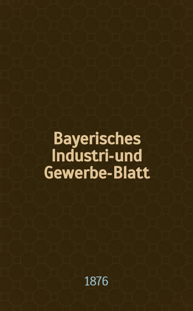 Bayerisches Industrie- und Gewerbe-Blatt : Hrsg. vom Ausschuße des Polytechnischen Vereins in München. Jg.8 ([62]) 1876, Januar