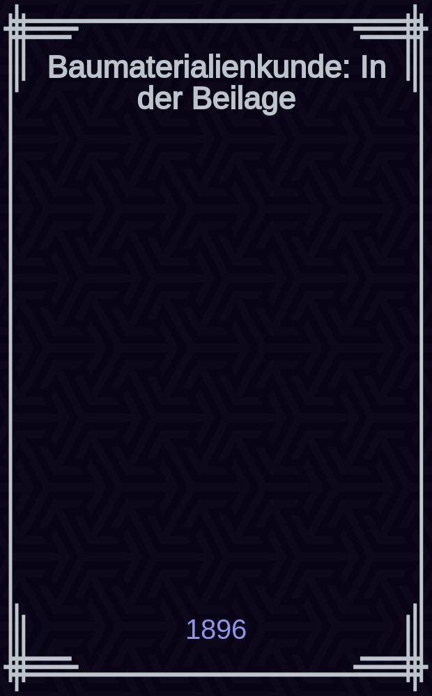 Baumaterialienkunde : In der Beilage : Organ des Internationalen Verbandes f&uuml;r die Materialpr&uuml;fung der Technik : Internationale Rundschau &uuml;ber Alles, was nat&uuml;rliche und k&uuml;nstliche Baumaterialien betrifft