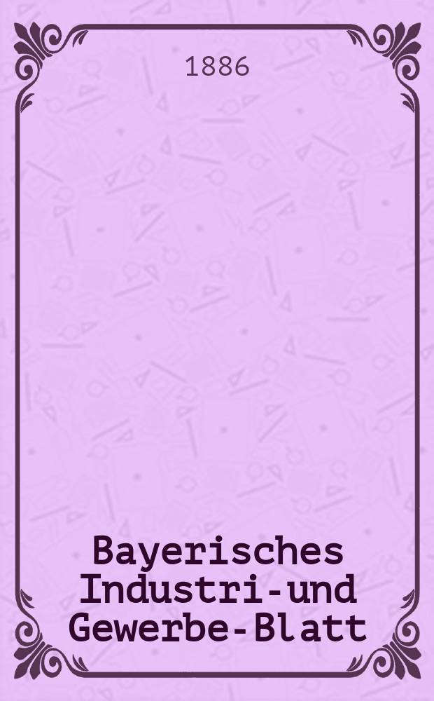 Bayerisches Industrie- und Gewerbe-Blatt : Hrsg. vom Ausschuße des Polytechnischen Vereins in München. Jg.18 (72) 1886, №40