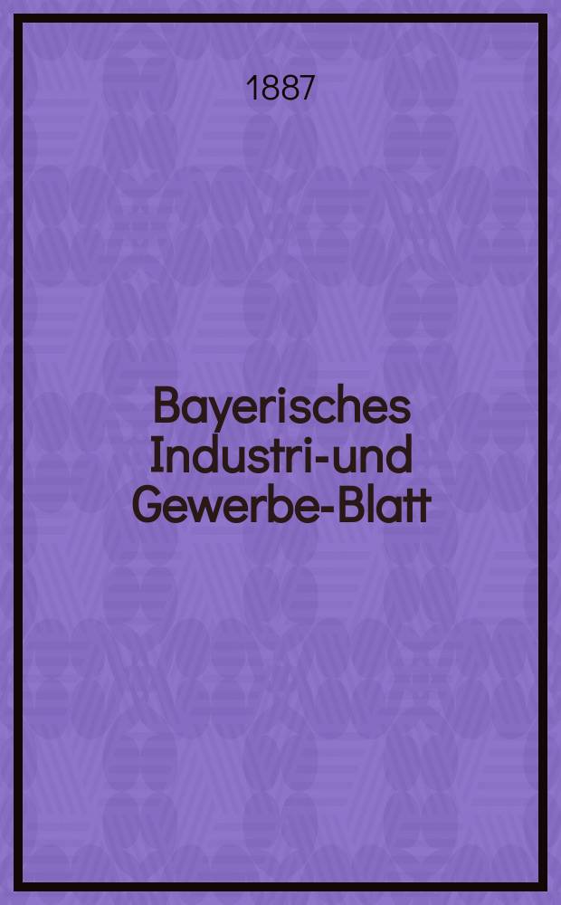 Bayerisches Industrie- und Gewerbe-Blatt : Hrsg. vom Ausschuße des Polytechnischen Vereins in München. Jg.19 (73) 1887, №28
