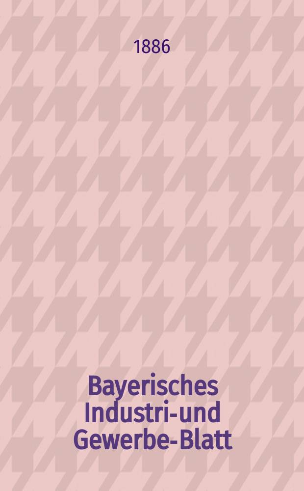 Bayerisches Industrie- und Gewerbe-Blatt : Hrsg. vom Ausschuße des Polytechnischen Vereins in München. Jg.18 ([72]) 1886, H.1