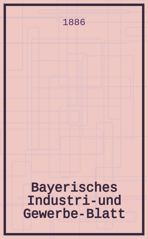 Bayerisches Industrie- und Gewerbe-Blatt : Hrsg. vom Ausschuße des Polytechnischen Vereins in München. Jg.18 (72) 1886, №7
