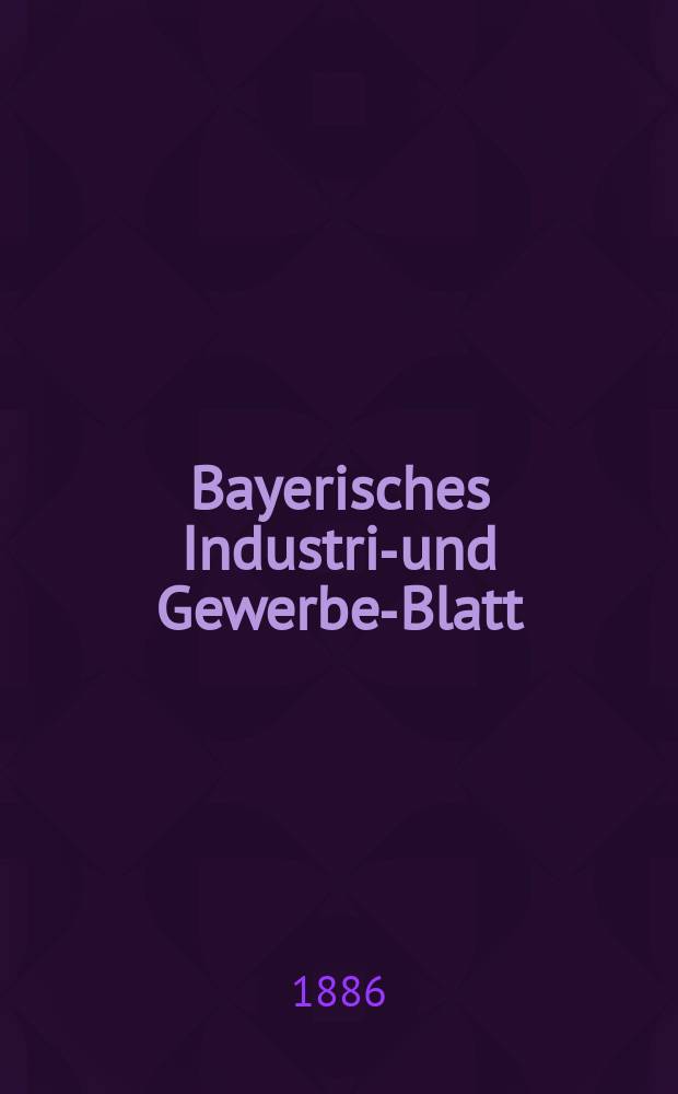 Bayerisches Industrie- und Gewerbe-Blatt : Hrsg. vom Ausschuße des Polytechnischen Vereins in München. Jg.18 (72) 1886, №12