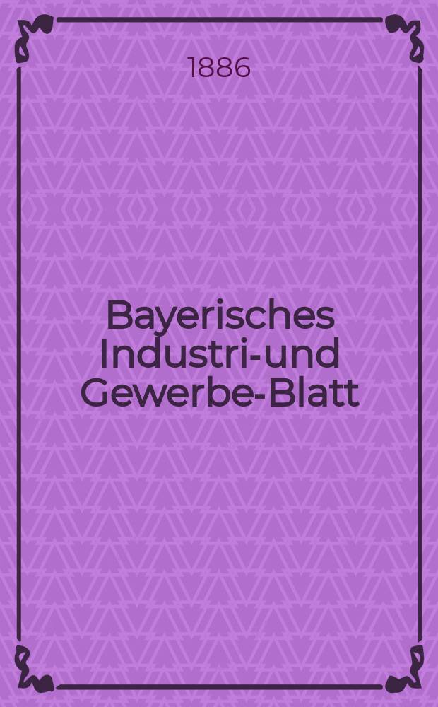 Bayerisches Industrie- und Gewerbe-Blatt : Hrsg. vom Ausschuße des Polytechnischen Vereins in München. Jg.18 (72) 1886, №29