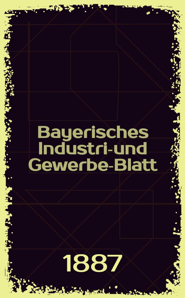 Bayerisches Industrie- und Gewerbe-Blatt : Hrsg. vom Ausschuße des Polytechnischen Vereins in München. Jg.19 (73) 1887, №1