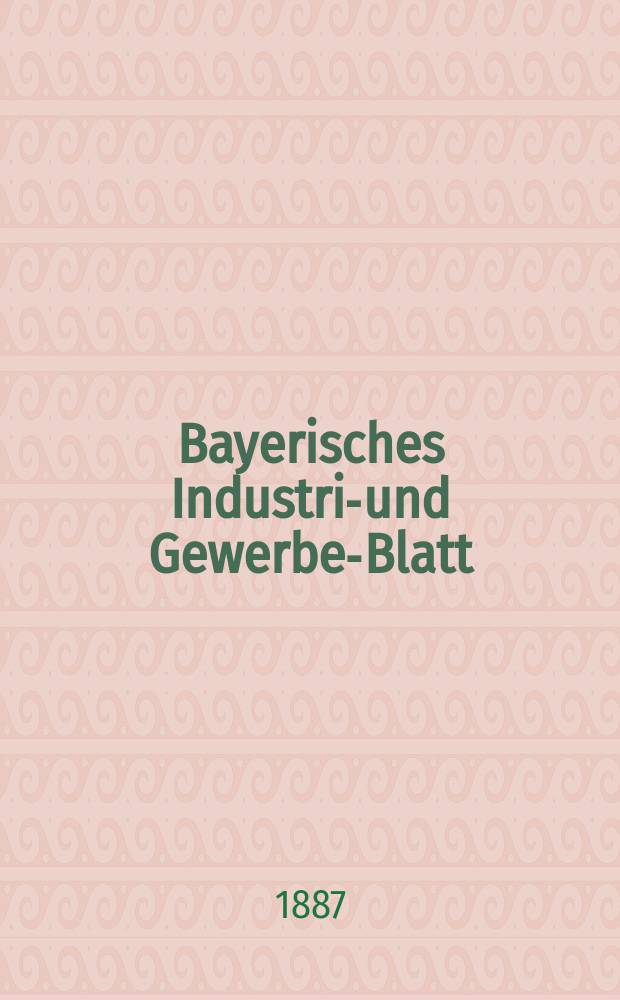 Bayerisches Industrie- und Gewerbe-Blatt : Hrsg. vom Ausschuße des Polytechnischen Vereins in München. Jg.19 (73) 1887, №19