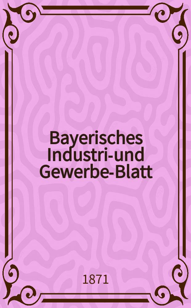 Bayerisches Industrie- und Gewerbe-Blatt : Hrsg. vom Ausschu&szlig;e des Polytechnischen Vereins in M&uuml;nchen. Jg.3 ([57]) 1871, November/Dezember