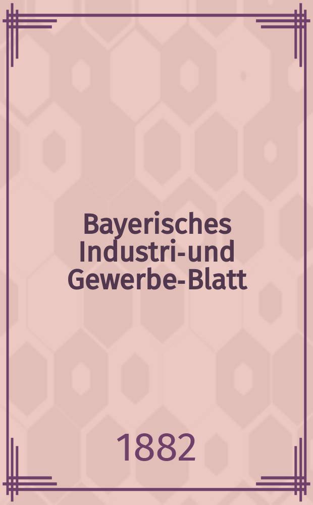 Bayerisches Industrie- und Gewerbe-Blatt : Hrsg. vom Ausschu&szlig;e des Polytechnischen Vereins in M&uuml;nchen. Jg.14 ([68]) 1882, H.3
